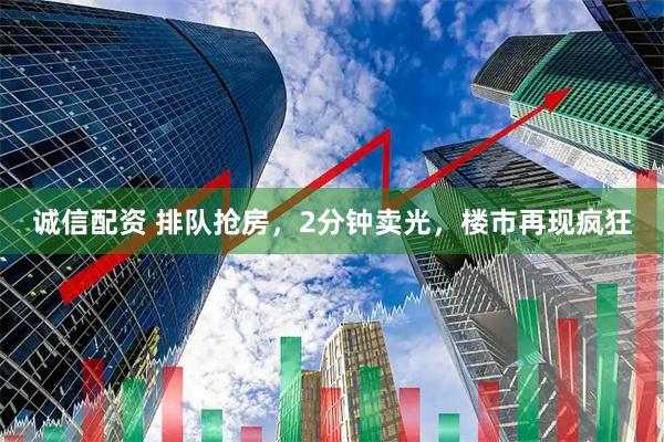 诚信配资 排队抢房，2分钟卖光，楼市再现疯狂