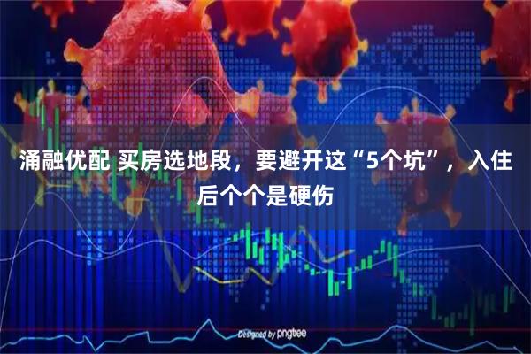 涌融优配 买房选地段，要避开这“5个坑”，入住后个个是硬伤