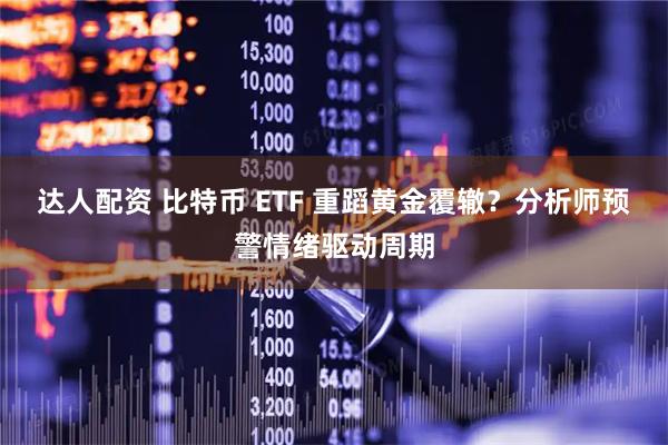 达人配资 比特币 ETF 重蹈黄金覆辙？分析师预警情绪驱动周期