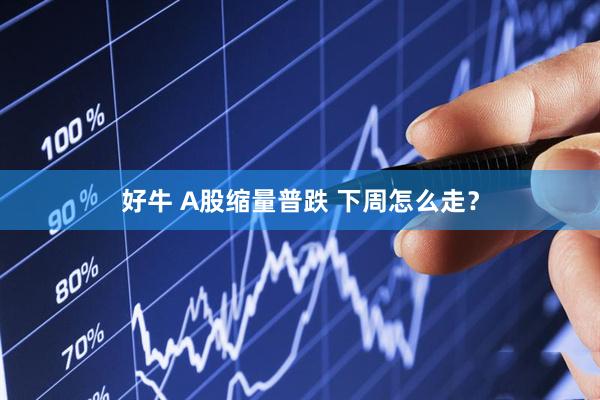 好牛 A股缩量普跌 下周怎么走？