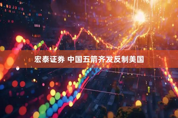 宏泰证券 中国五箭齐发反制美国