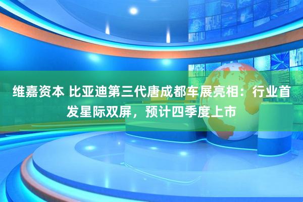 维嘉资本 比亚迪第三代唐成都车展亮相：行业首发星际双屏，预计四季度上市