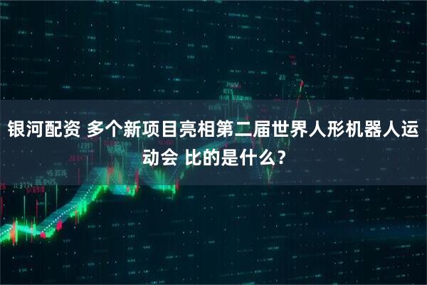 银河配资 多个新项目亮相第二届世界人形机器人运动会 比的是什么？