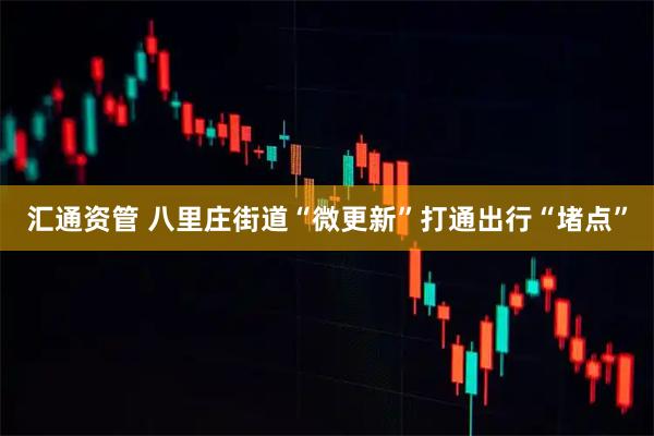 汇通资管 八里庄街道“微更新”打通出行“堵点”