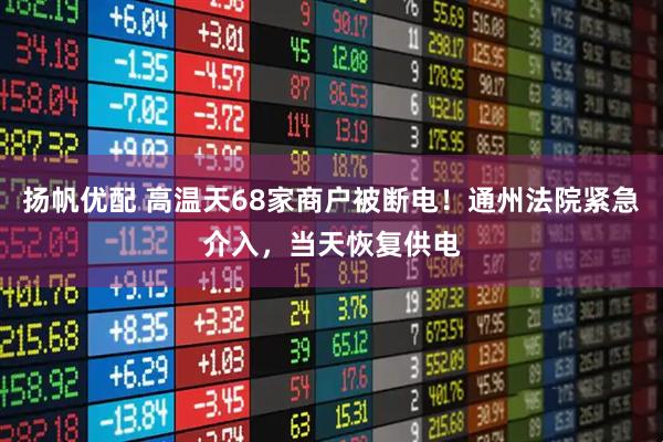 扬帆优配 高温天68家商户被断电！通州法院紧急介入，当天恢复供电