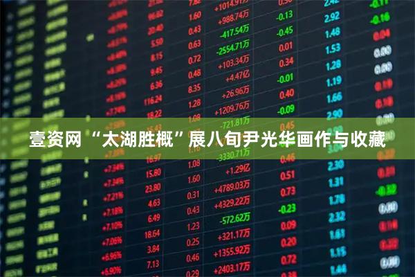 壹资网 “太湖胜概”展八旬尹光华画作与收藏