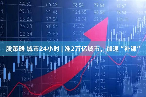 股策略 城市24小时 | 准2万亿城市，加速“补课”