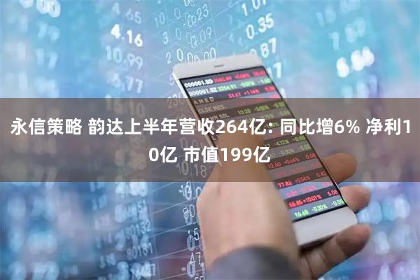 永信策略 韵达上半年营收264亿: 同比增6% 净利10亿 市值199亿