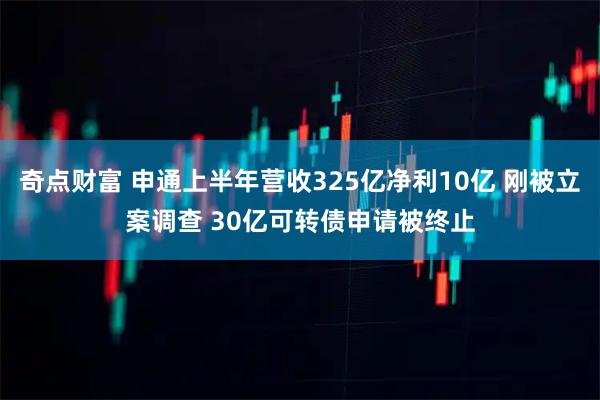 奇点财富 申通上半年营收325亿净利10亿 刚被立案调查 30亿可转债申请被终止